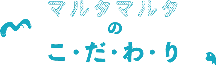 マルタマルタのこだわり